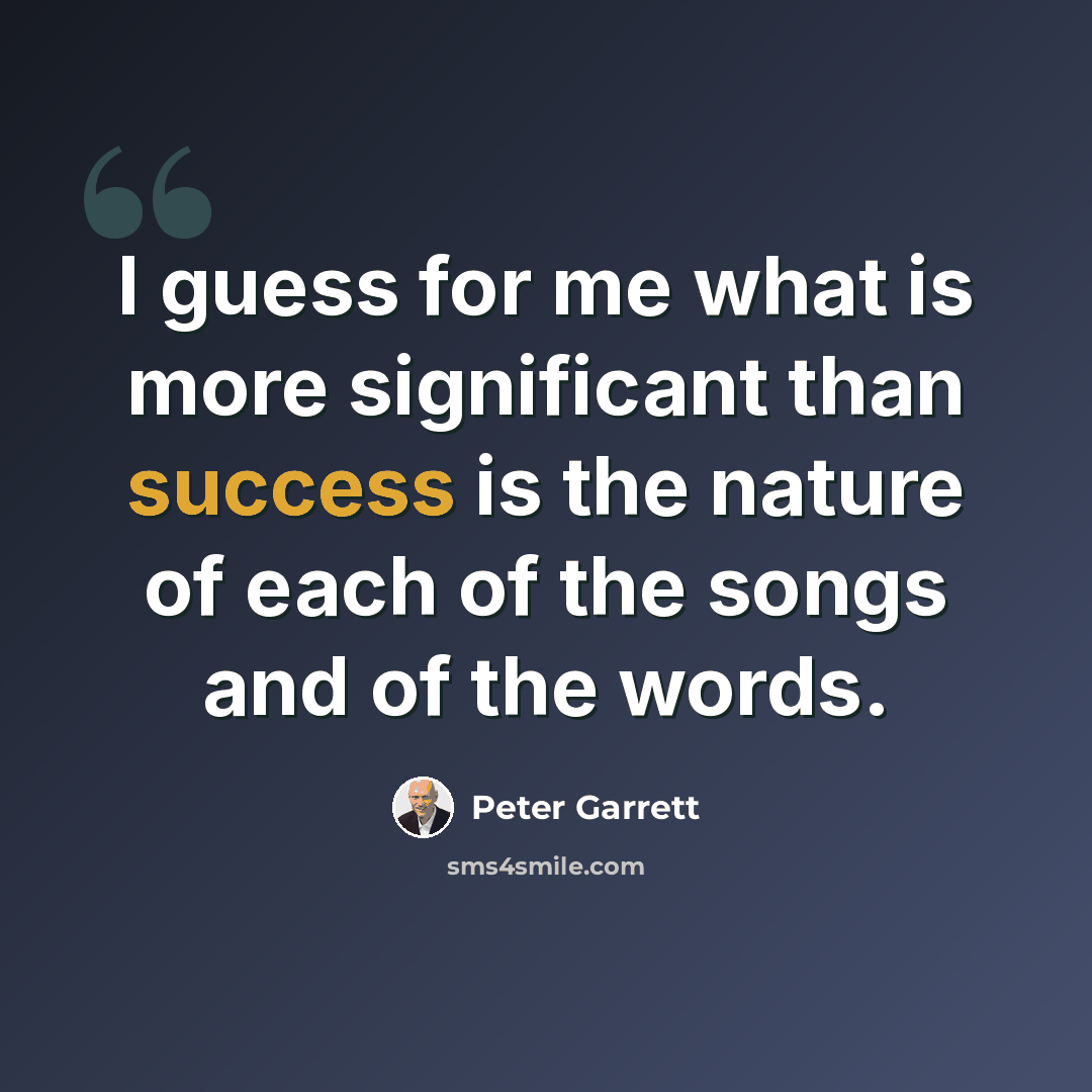 “I guess for me what is more significant than success is the nature of each of the songs and of the words.” quote by Peter Garrett