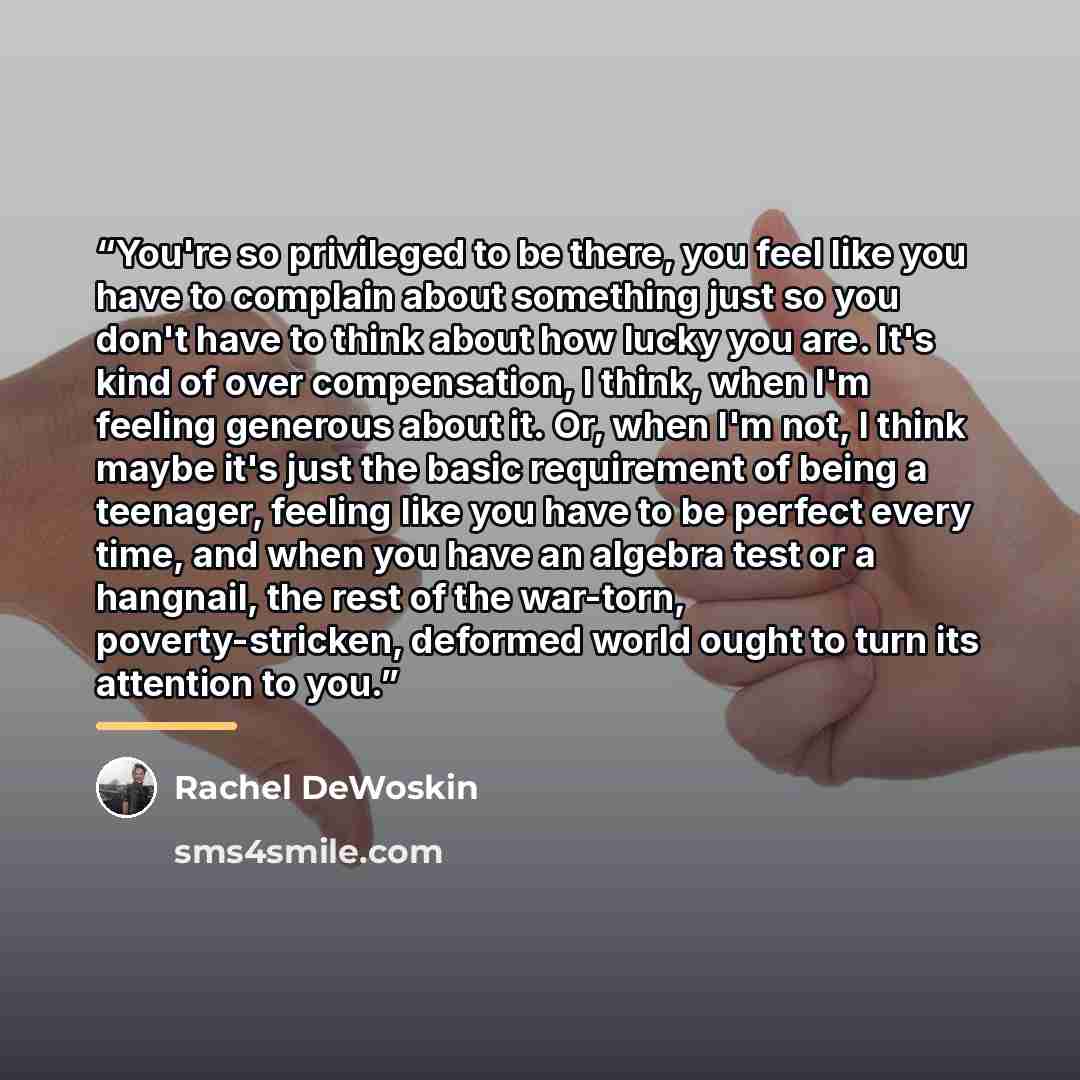 “You're so privileged to be there, you feel like you have to complain about something just so you don't have to think about how lucky you are. It's kind of over compensation, I think, when I'm feeling generous about it. Or, when I'm not, I think maybe it's just the basic requirement of being a…” quote by Rachel DeWoskin