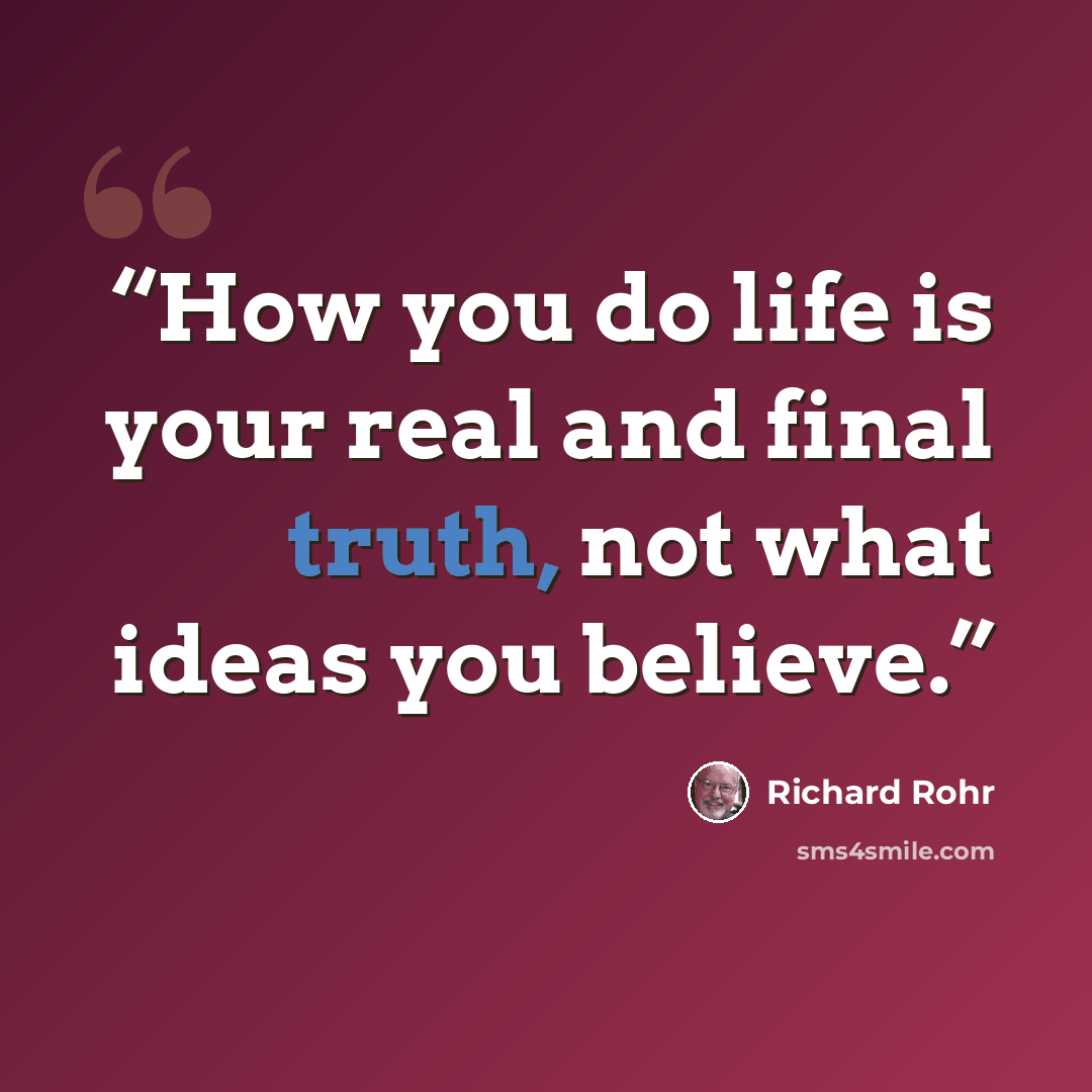 “How you do life is your real and final truth, not what ideas you believe.” quote by Richard Rohr
