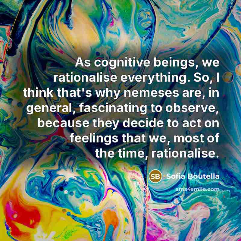 “As cognitive beings, we rationalise everything. So, I think that's why nemeses are, in general, fascinating to observe, because they decide to act on feelings that we, most of the time, rationalise.” quote by Sofia Boutella
