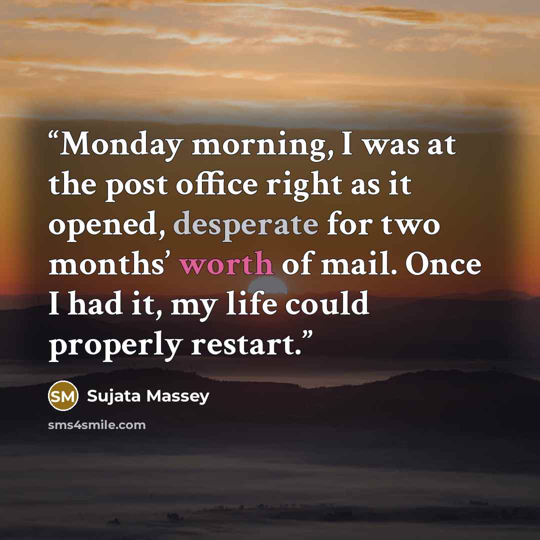 “Monday morning, I was at the post office right as it opened, desperate for two months’ worth of mail. Once I had it, my life could properly restart.” quote by Sujata Massey