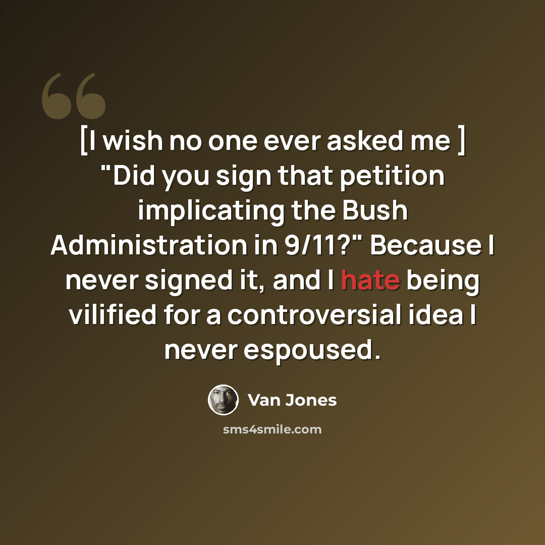 “[I wish no one ever asked me ] "Did you sign that petition implicating the Bush Administration in 9/11?" Because I never signed it, and I hate being vilified for a controversial idea I never espoused.” quote by Van Jones