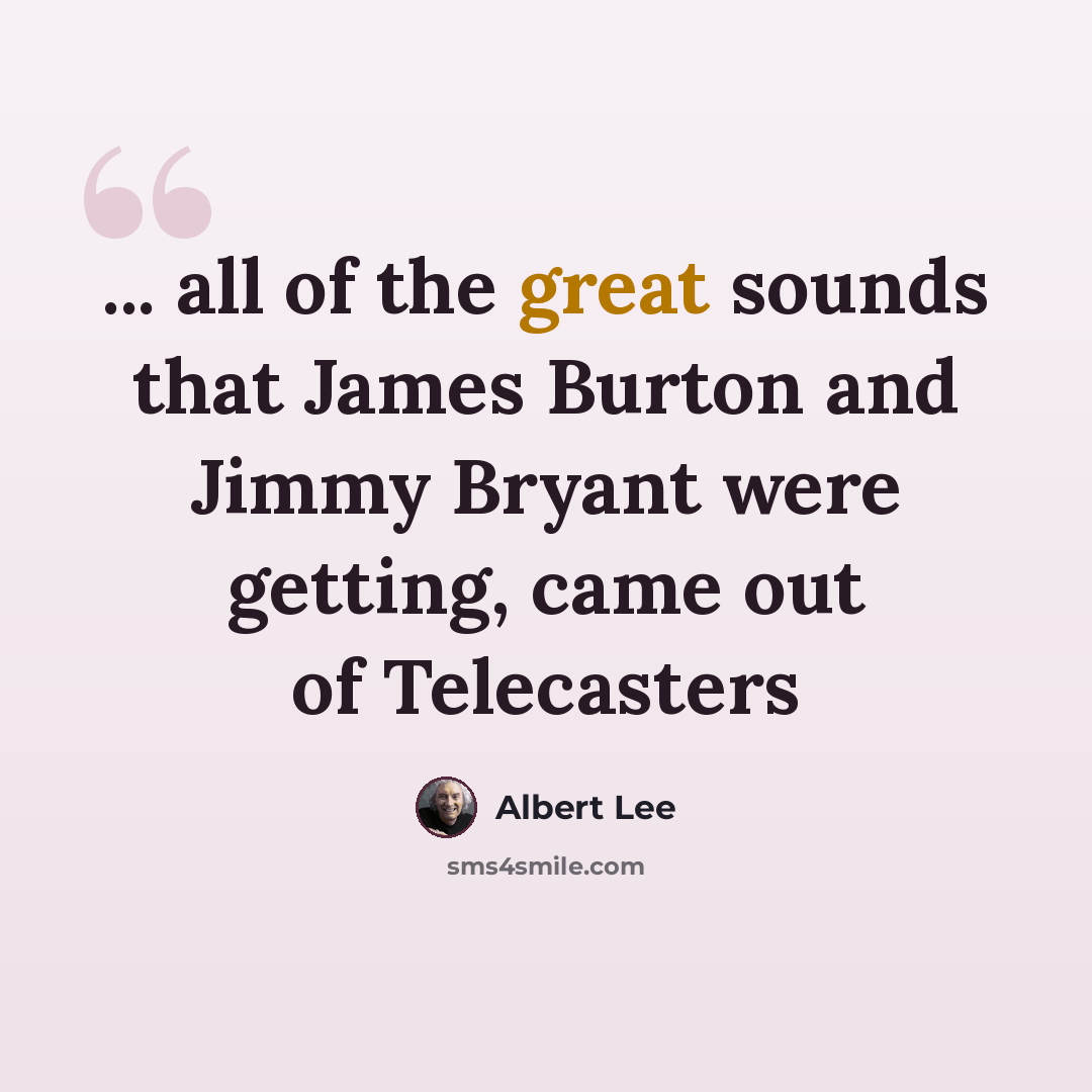 “... all of the great sounds that James Burton and Jimmy Bryant were getting, came out of Telecasters” quote by Albert Lee