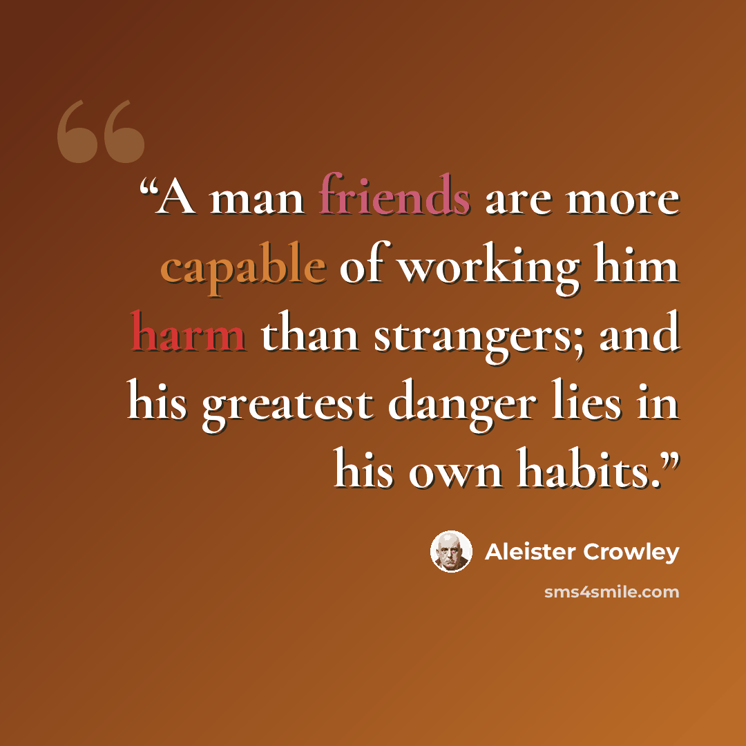 “A man friends are more capable of working him harm than strangers; and his greatest danger lies in his own habits.” quote by Aleister Crowley