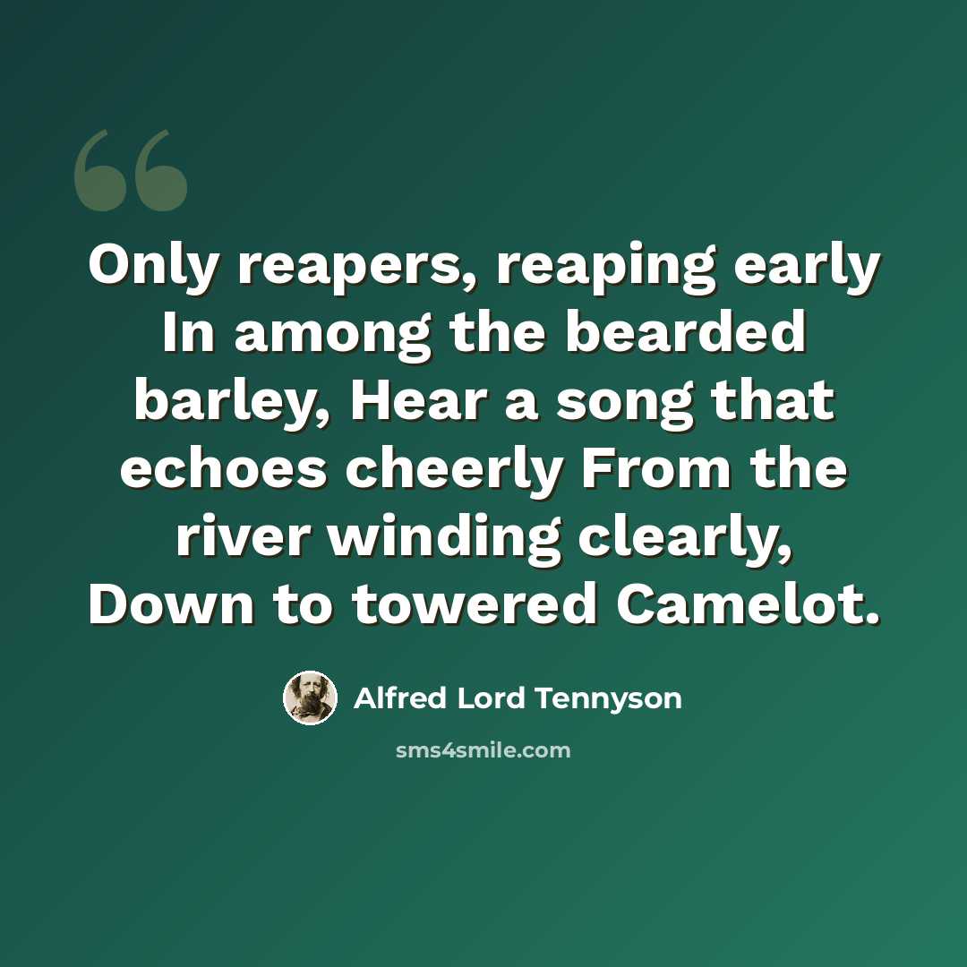 “Only reapers, reaping early In among the bearded barley, Hear a song that echoes cheerly From the river winding clearly, Down to towered Camelot.” quote by Alfred Lord Tennyson