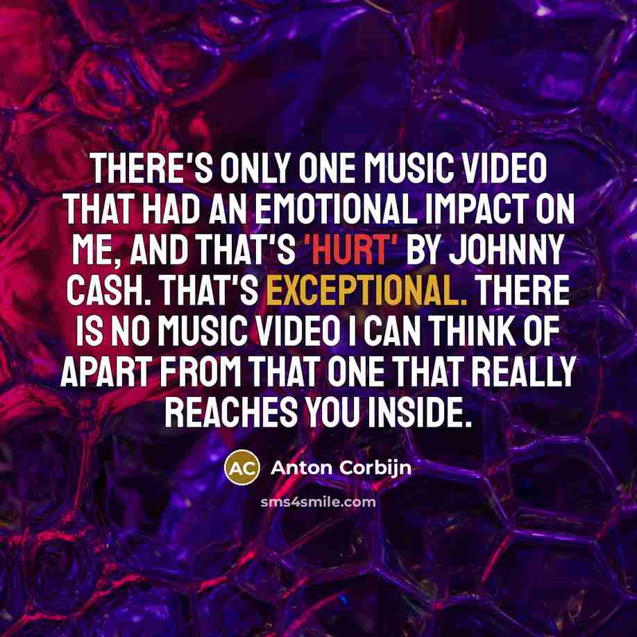 “There's only one music video that had an emotional impact on me, and that's 'Hurt' by Johnny Cash. That's exceptional. There is no music video I can think of apart from that one that really reaches you inside.” quote by Anton Corbijn