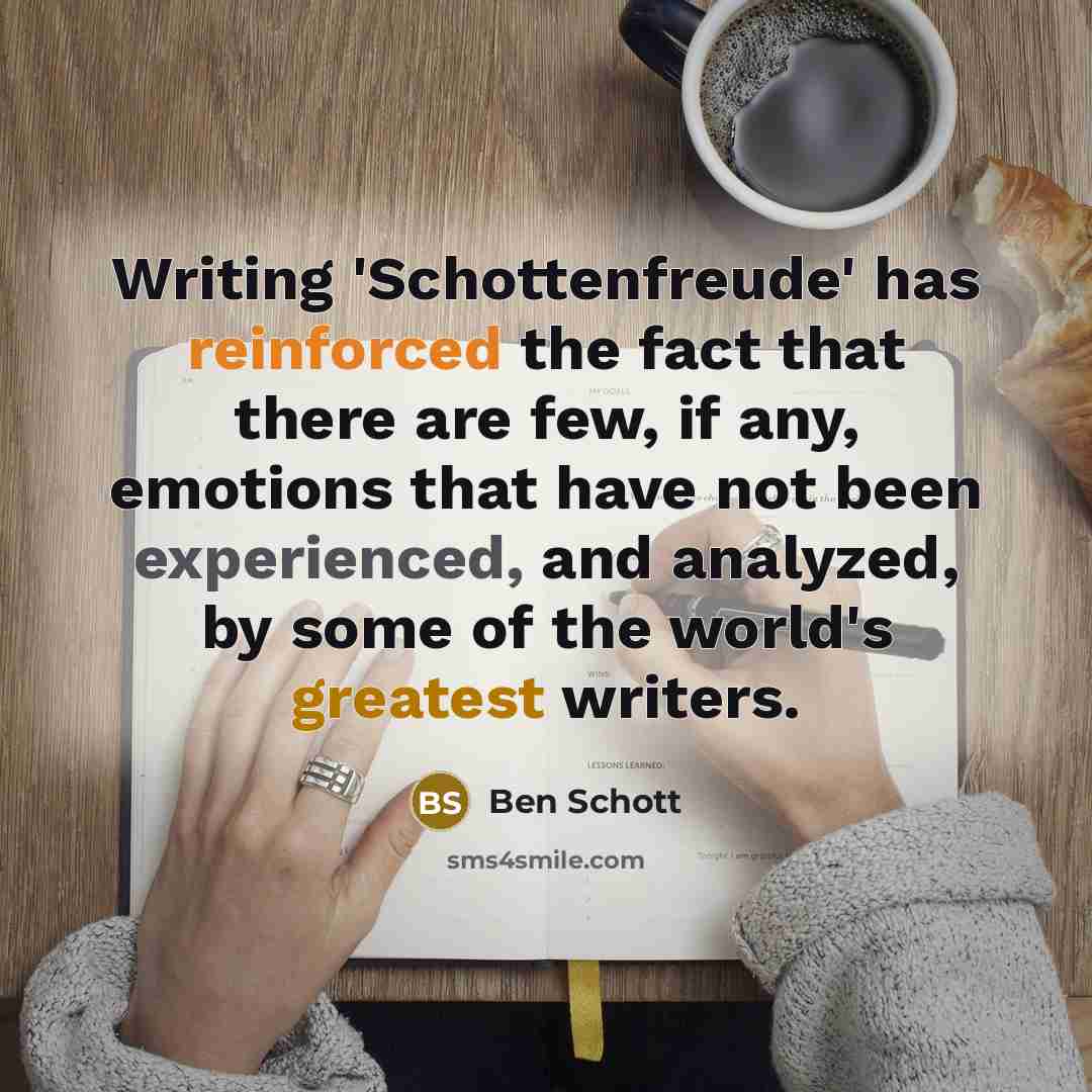 “Writing 'Schottenfreude' has reinforced the fact that there are few, if any, emotions that have not been experienced, and analyzed, by some of the world's greatest writers.” quote by Ben Schott