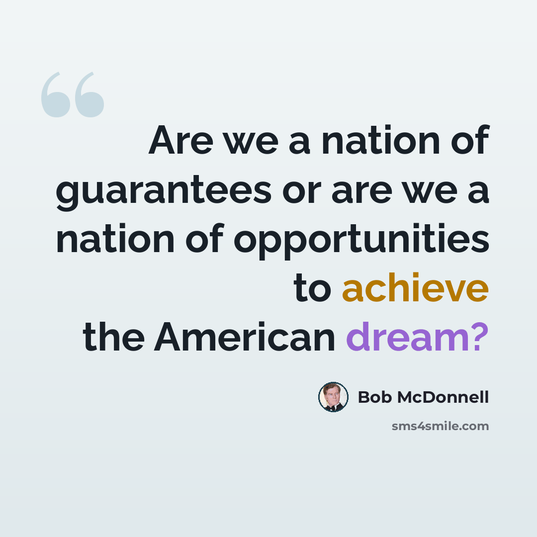 “Are we a nation of guarantees or are we a nation of opportunities to achieve the American dream?” quote by Bob McDonnell