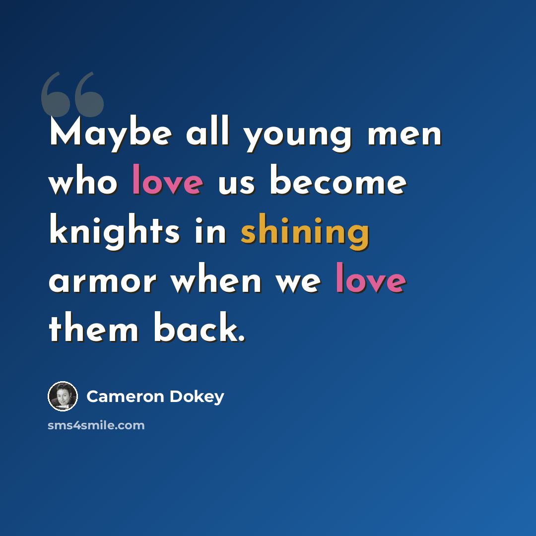 “Maybe all young men who love us become knights in shining armor when we love them back.” quote by Cameron Dokey