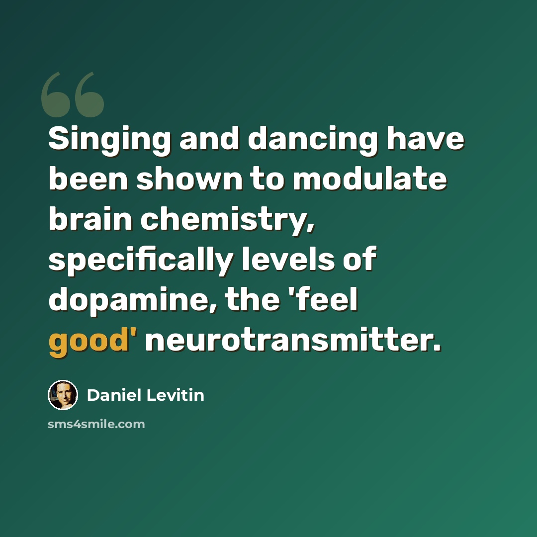 “Singing and dancing have been shown to modulate brain chemistry, specifically levels of dopamine, the 'feel good' neurotransmitter.” quote by Daniel Levitin