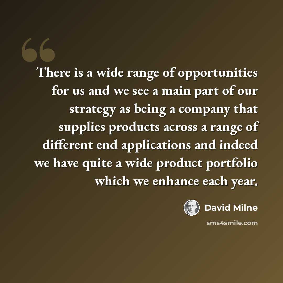 “There is a wide range of opportunities for us and we see a main part of our strategy as being a company that supplies products across a range of different end applications and indeed we have quite a wide product portfolio which we enhance each year.” quote by David Milne