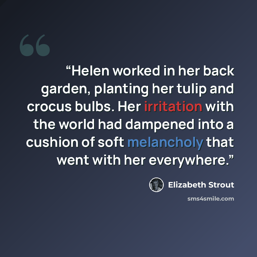 “Helen worked in her back garden, planting her tulip and crocus bulbs. Her irritation with the world had dampened into a cushion of soft melancholy that went with her everywhere.” quote by Elizabeth Strout