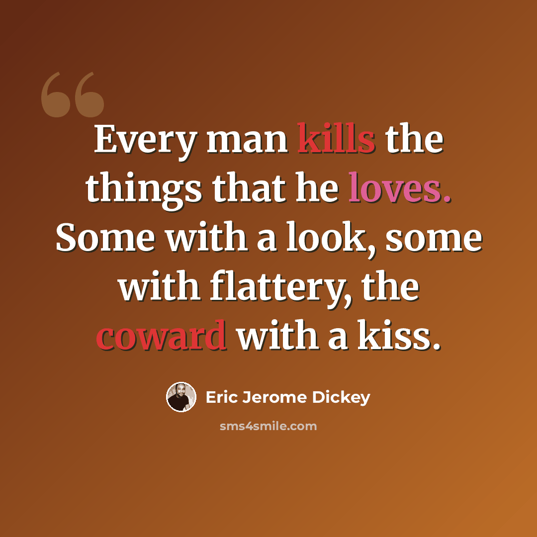 “Every man kills the things that he loves. Some with a look, some with flattery, the coward with a kiss.” quote by Eric Jerome Dickey