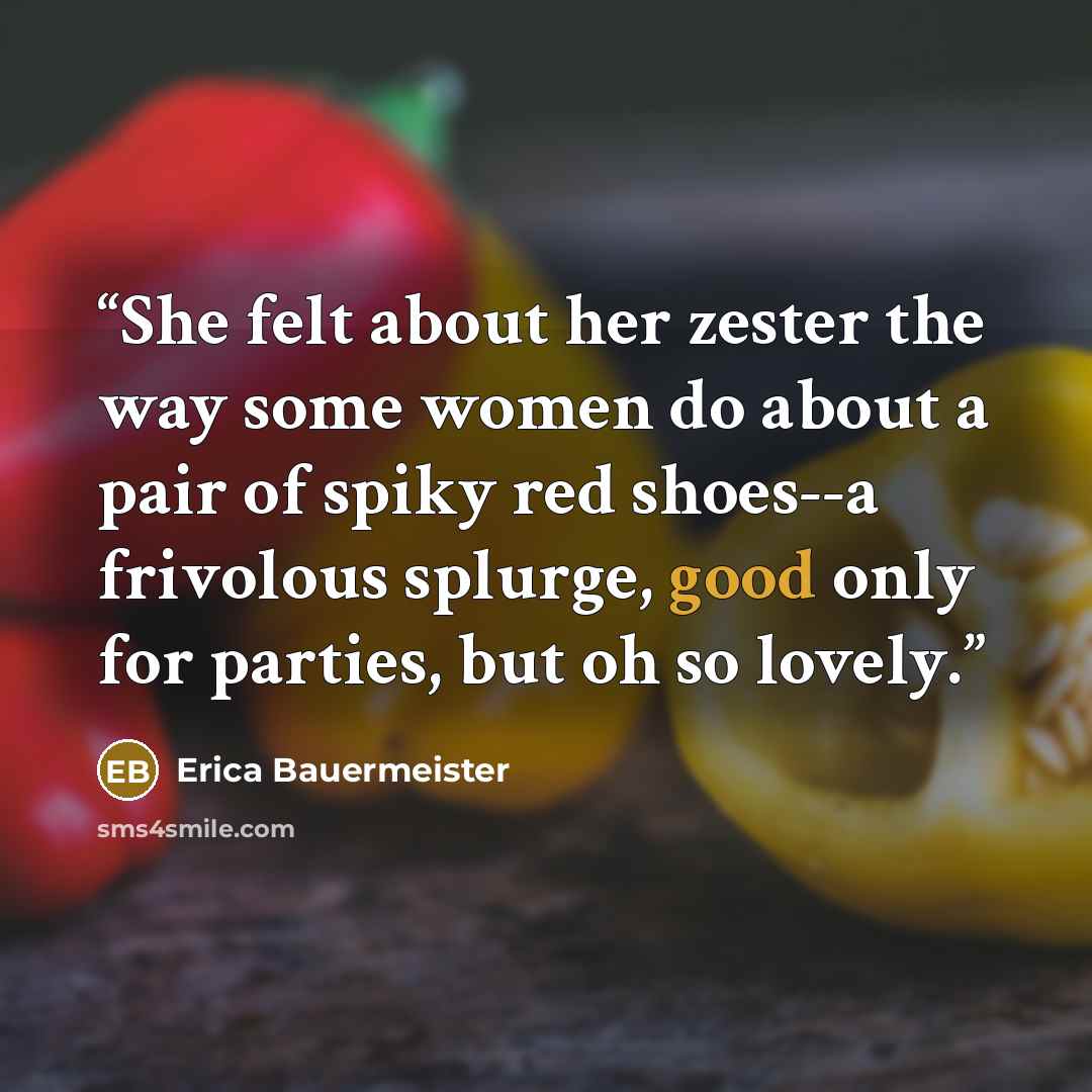 “She felt about her zester the way some women do about a pair of spiky red shoes--a frivolous splurge, good only for parties, but oh so lovely.” quote by Erica Bauermeister
