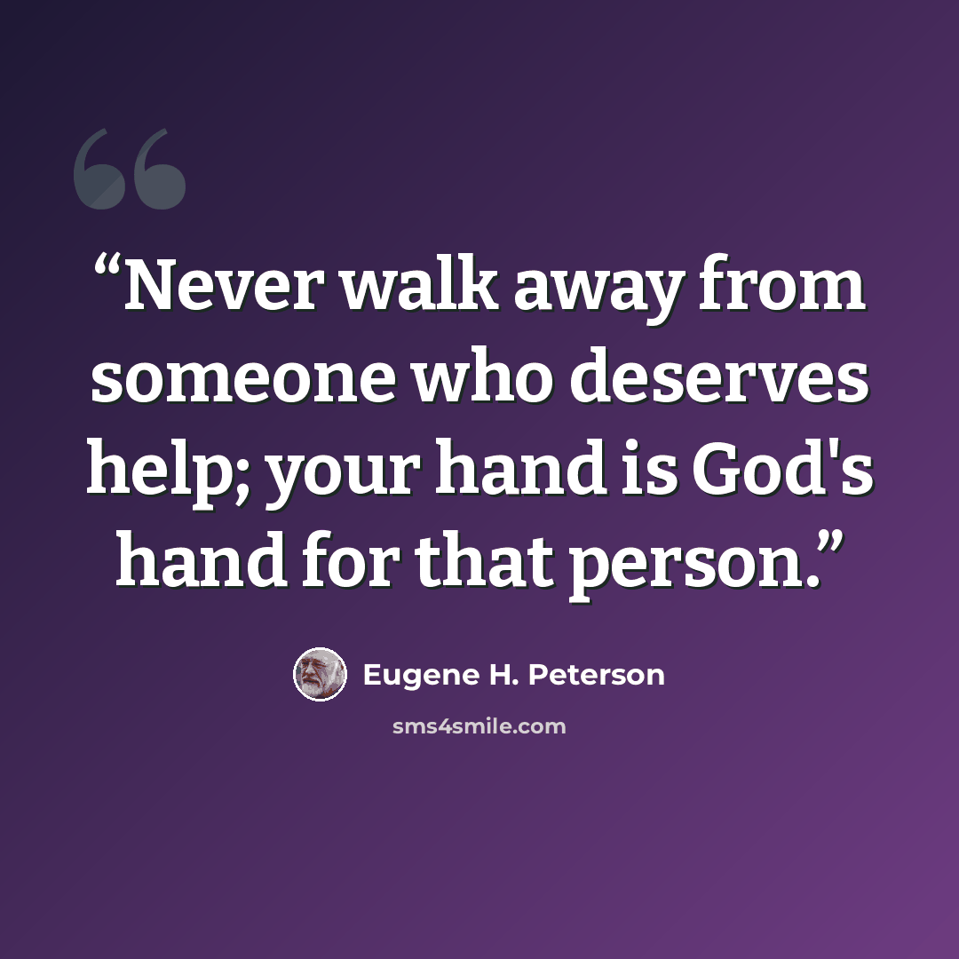 “Never walk away from someone who deserves help; your hand is God's hand for that person.” quote by Eugene H. Peterson