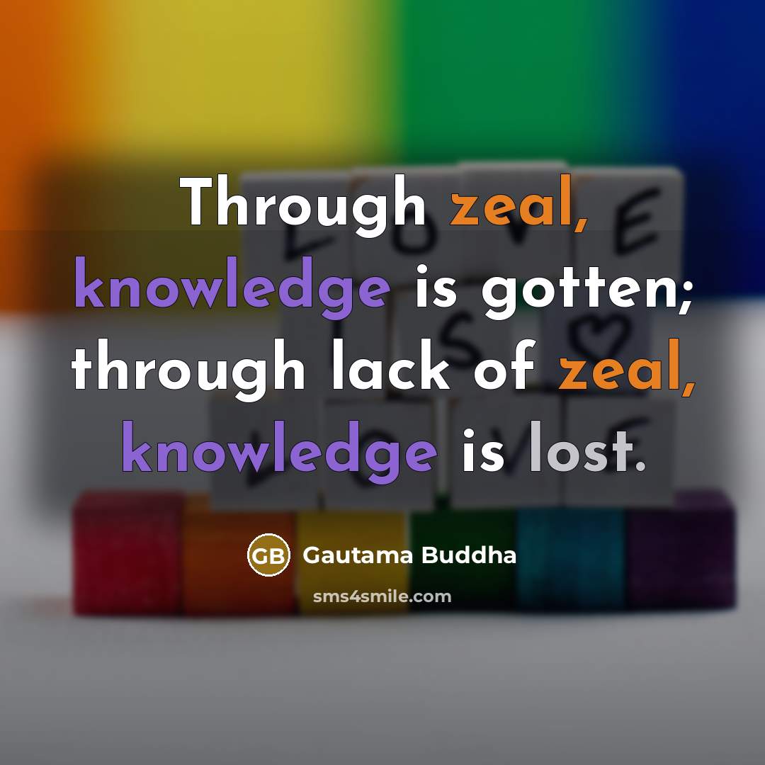 “Through zeal, knowledge is gotten; through lack of zeal, knowledge is lost.” quote by Gautama Buddha