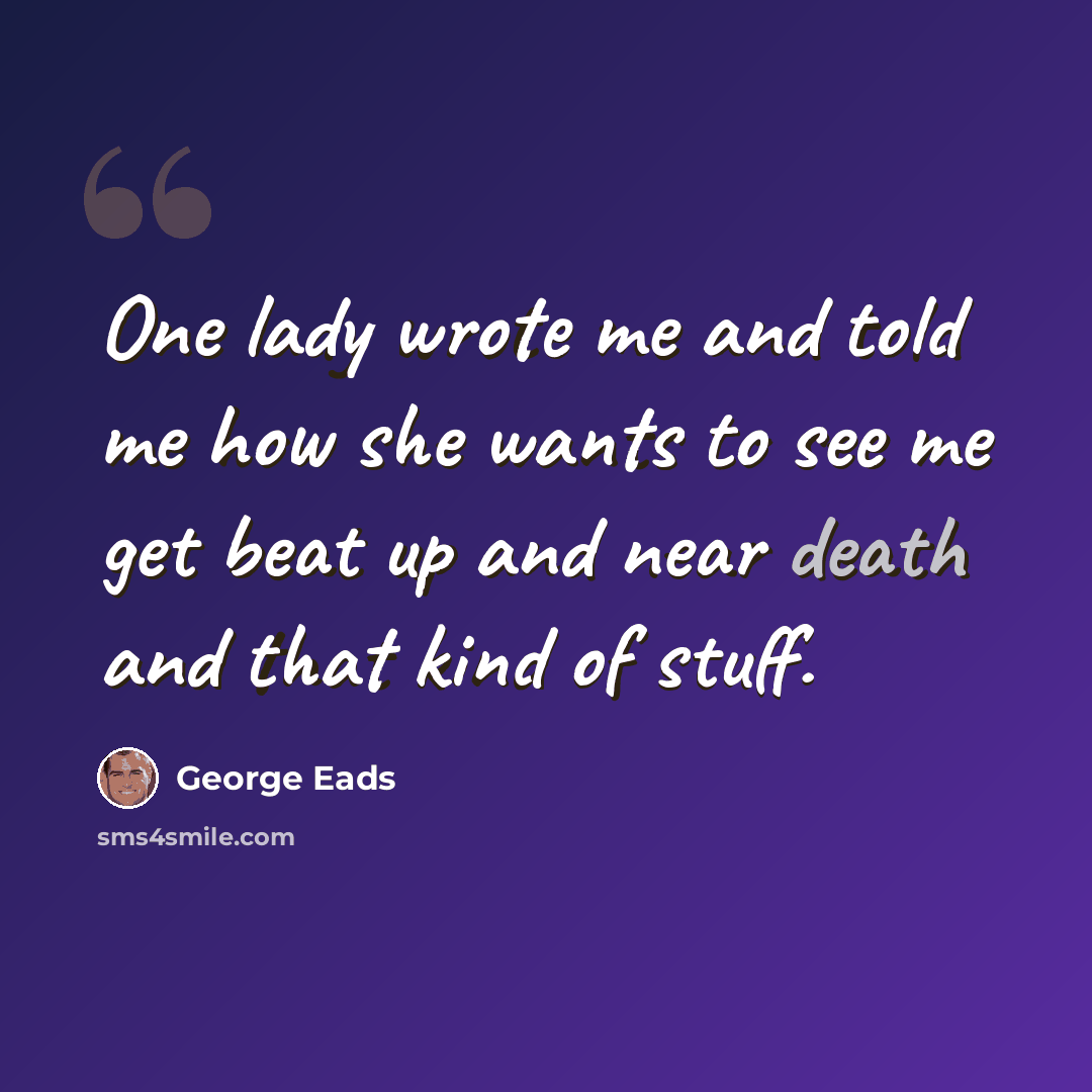 “One lady wrote me and told me how she wants to see me get beat up and near death and that kind of stuff.” quote by George Eads
