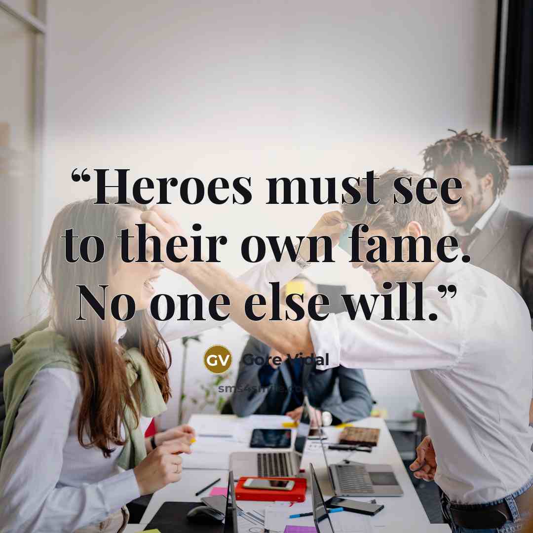 “Heroes must see to their own fame. No one else will.” quote by Gore Vidal
