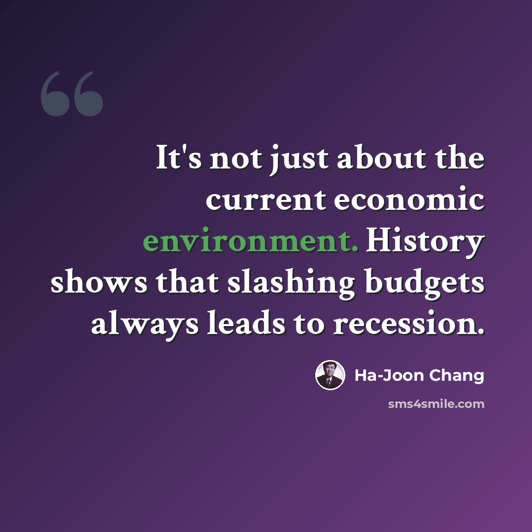“It's not just about the current economic environment. History shows that slashing budgets always leads to recession.” quote by Ha-Joon Chang