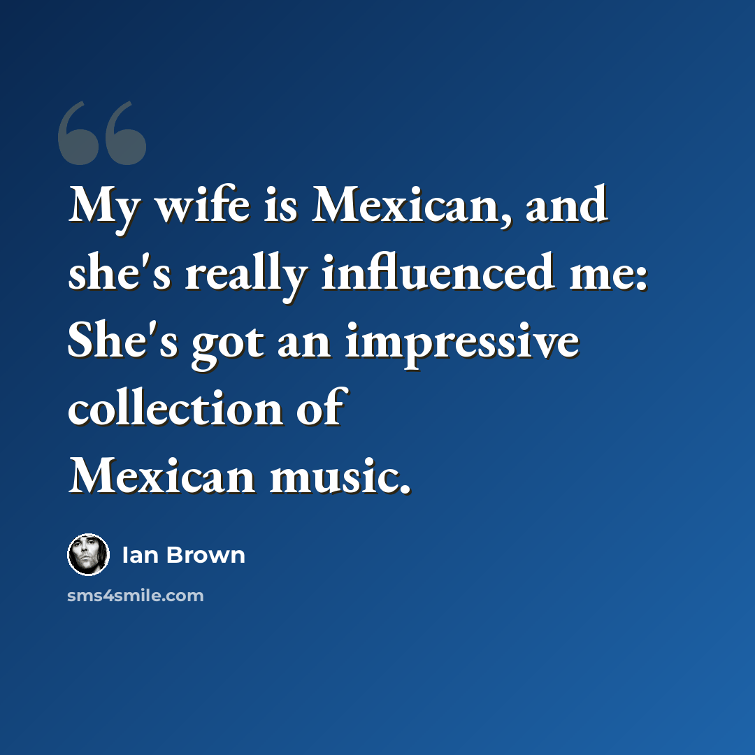 “My wife is Mexican, and she's really influenced me: She's got an impressive collection of Mexican music.” quote by Ian Brown