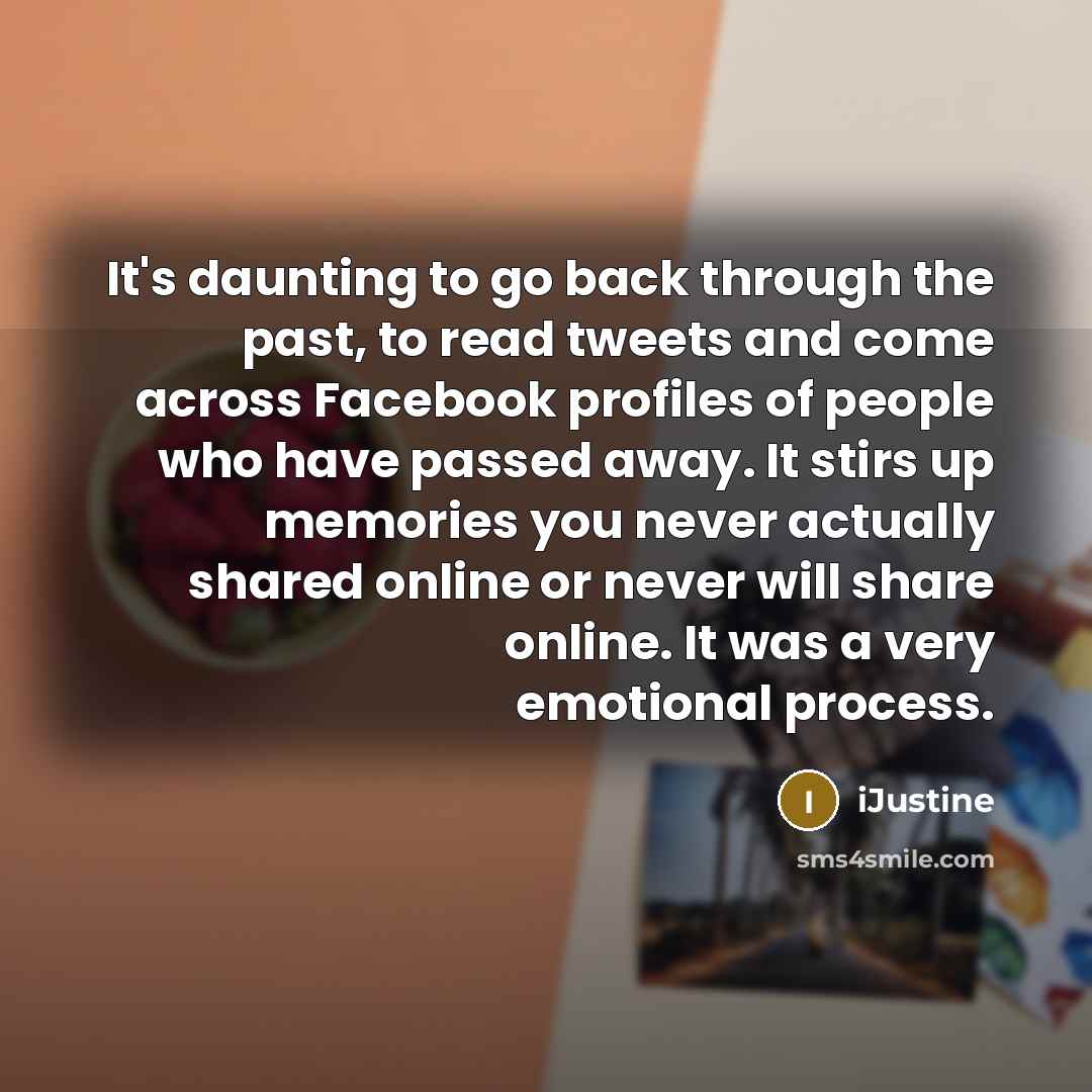 “It's daunting to go back through the past, to read tweets and come across Facebook profiles of people who have passed away. It stirs up memories you never actually shared online or never will share online. It was a very emotional process.” quote by iJustine