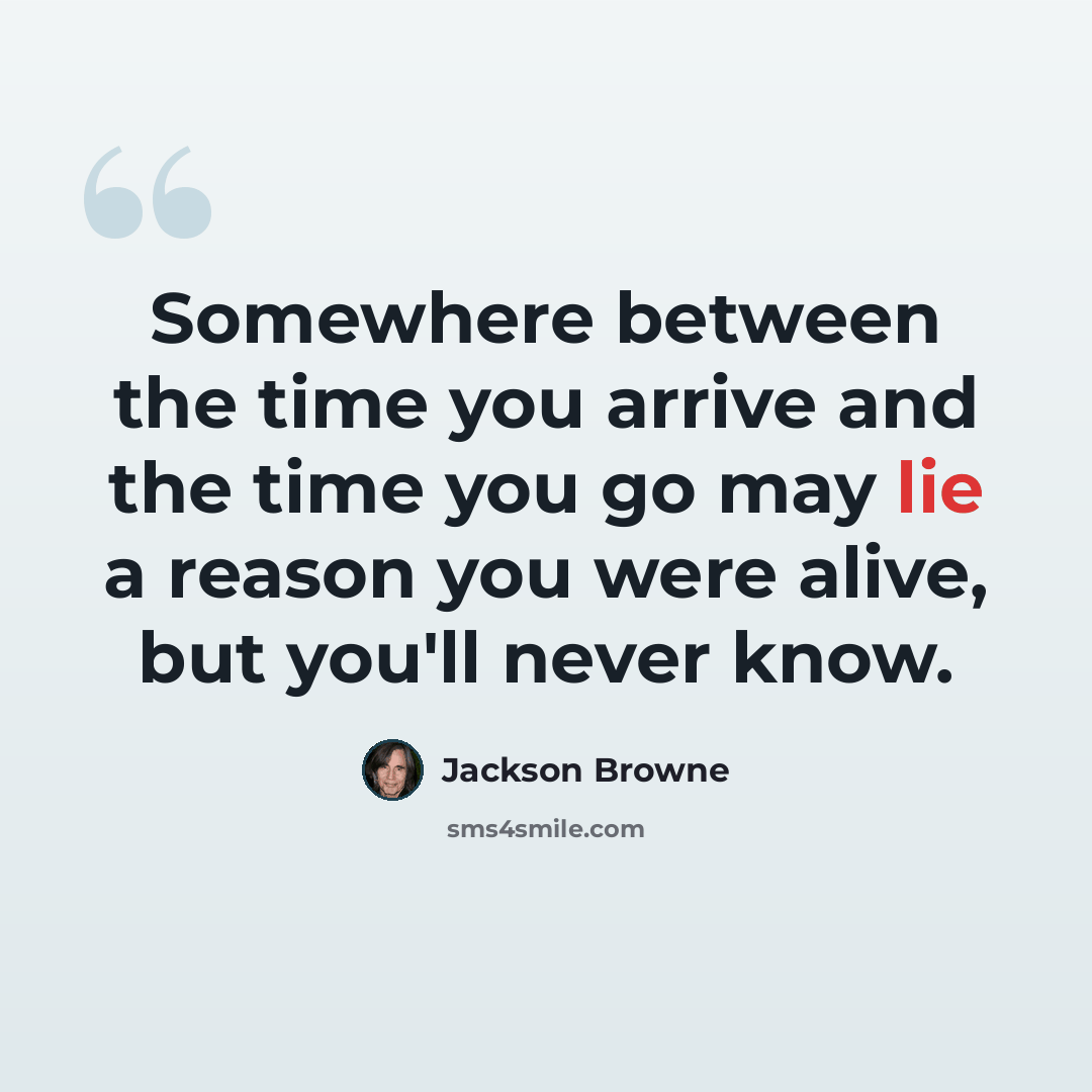 “Somewhere between the time you arrive and the time you go may lie a reason you were alive, but you'll never know.” quote by Jackson Browne