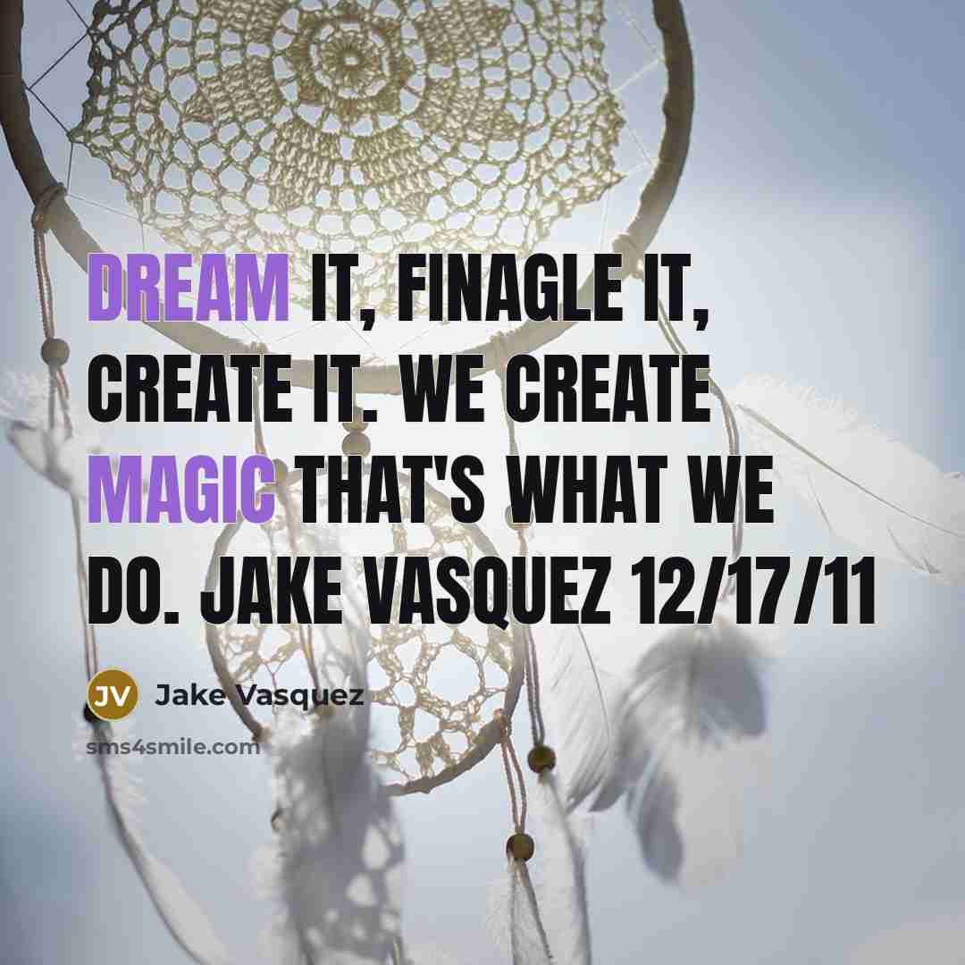 “Dream it, finagle it, create it. we create magic that's what we do. Jake Vasquez 12/17/11” quote by Jake Vasquez