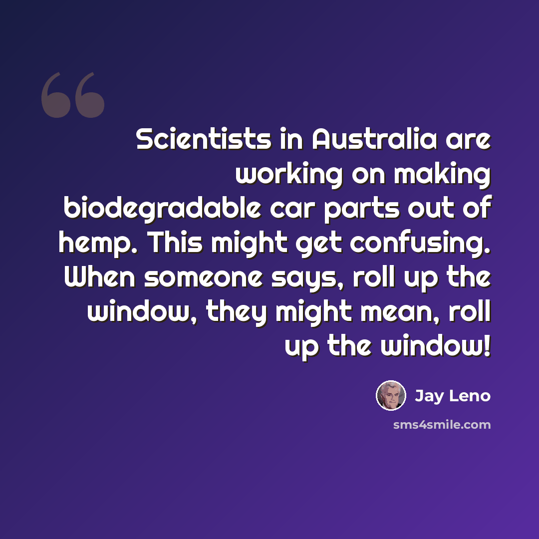 “Scientists in Australia are working on making biodegradable car parts out of hemp. This might get confusing. When someone says, roll up the window, they might mean, roll up the window!” quote by Jay Leno