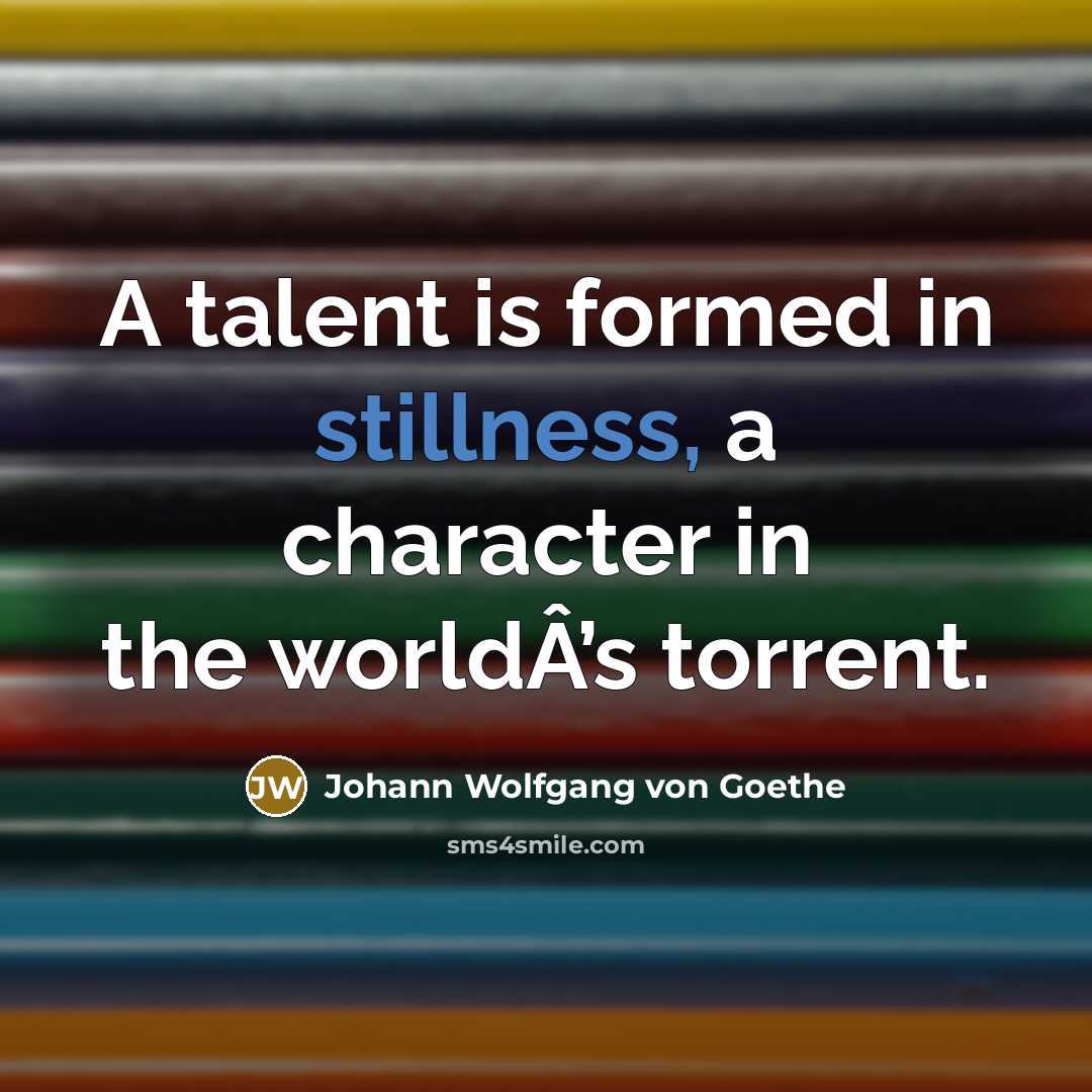 “A talent is formed in stillness, a character in the worldÂ’s torrent.” quote by Johann Wolfgang von Goethe
