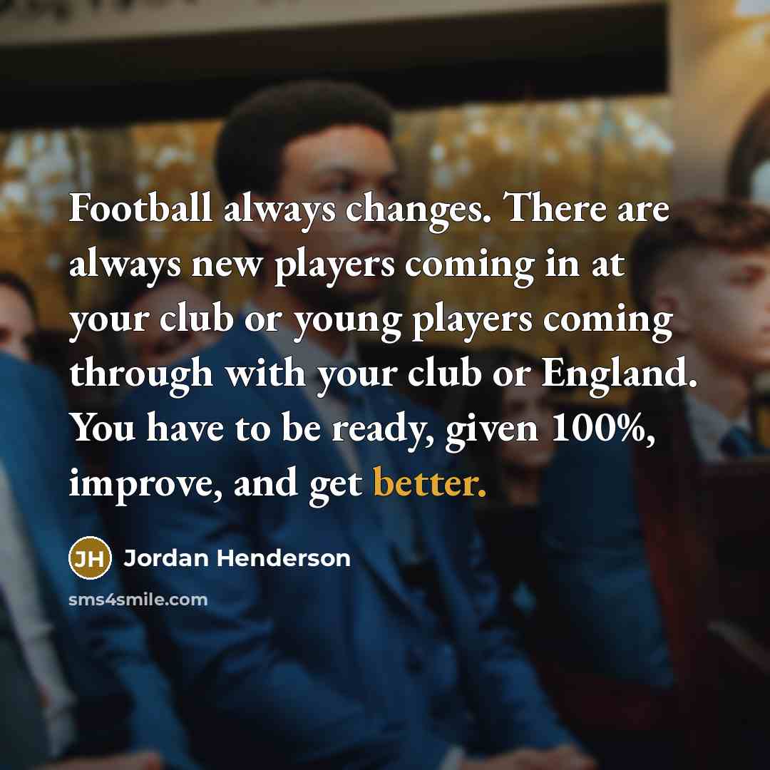 “Football always changes. There are always new players coming in at your club or young players coming through with your club or England. You have to be ready, given 100%, improve, and get better.” quote by Jordan Henderson