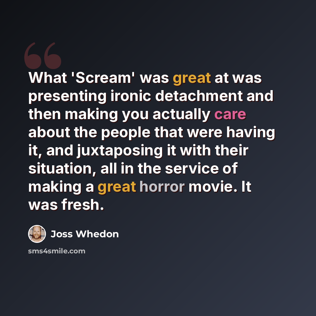 “What 'Scream' was great at was presenting ironic detachment and then making you actually care about the people that were having it, and juxtaposing it with their situation, all in the service of making a great horror movie. It was fresh.” quote by Joss Whedon