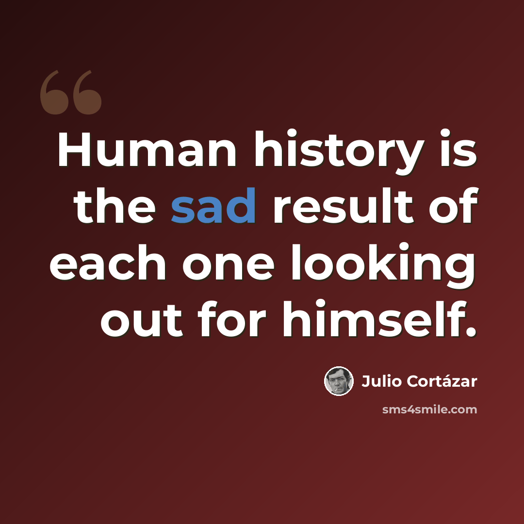 “Human history is the sad result of each one looking out for himself.” quote by Julio Cortazar