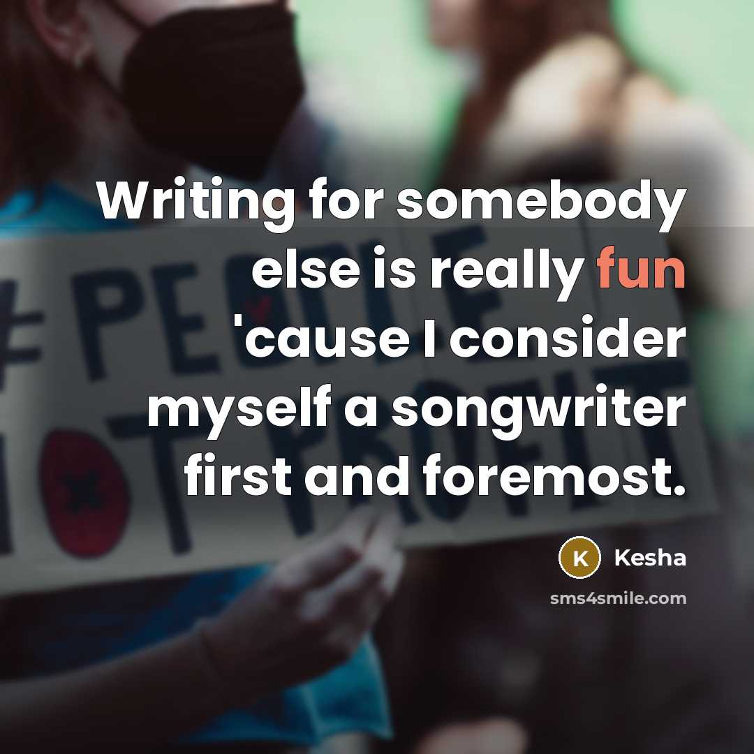 “Writing for somebody else is really fun 'cause I consider myself a songwriter first and foremost.” quote by Kesha