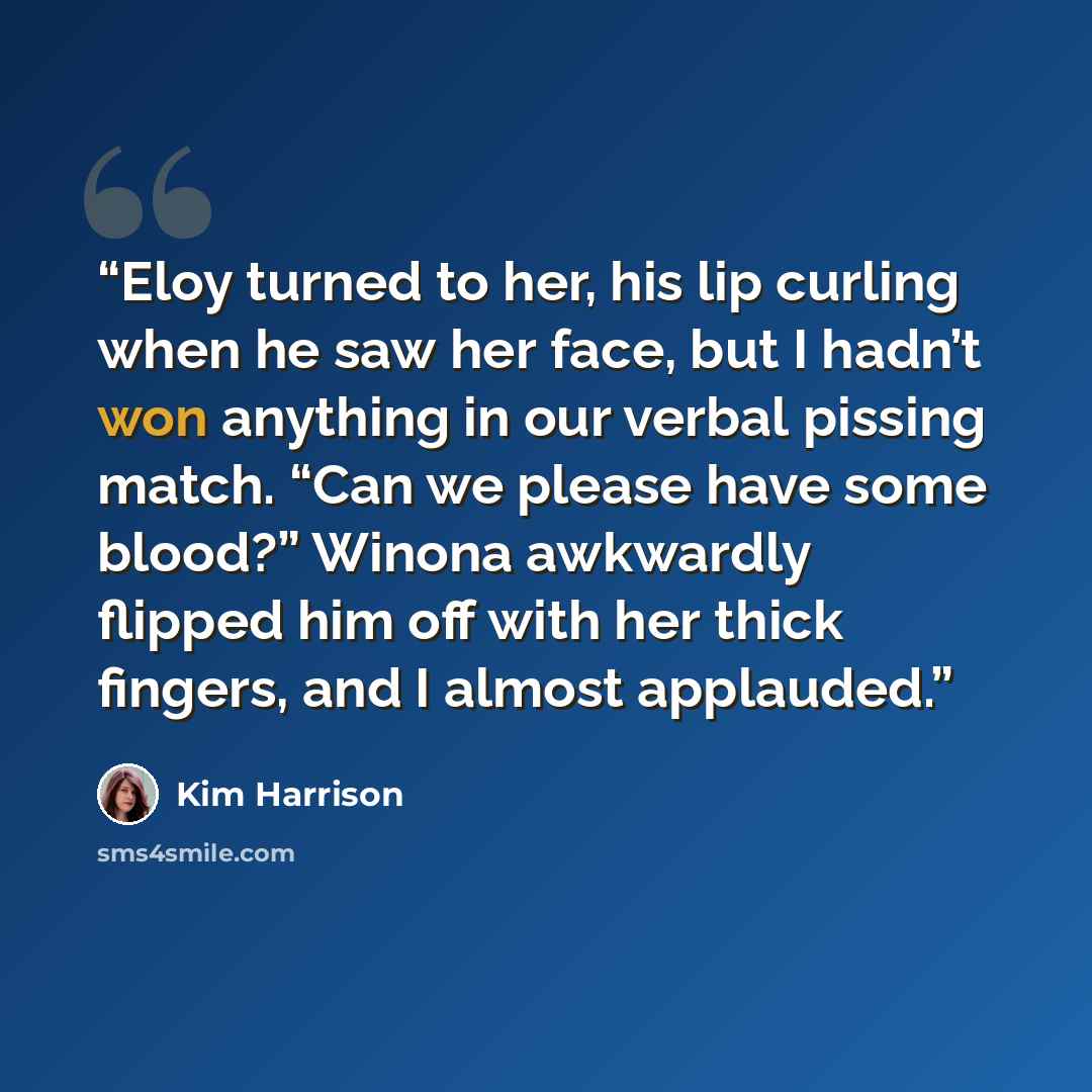 “Eloy turned to her, his lip curling when he saw her face, but I hadn’t won anything in our verbal pissing match. “Can we please have some blood?” Winona awkwardly flipped him off with her thick fingers, and I almost applauded.” quote by Kim Harrison