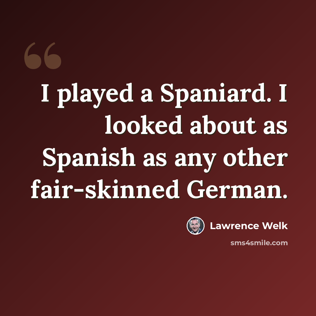 “I played a Spaniard. I looked about as Spanish as any other fair-skinned German.” quote by Lawrence Welk