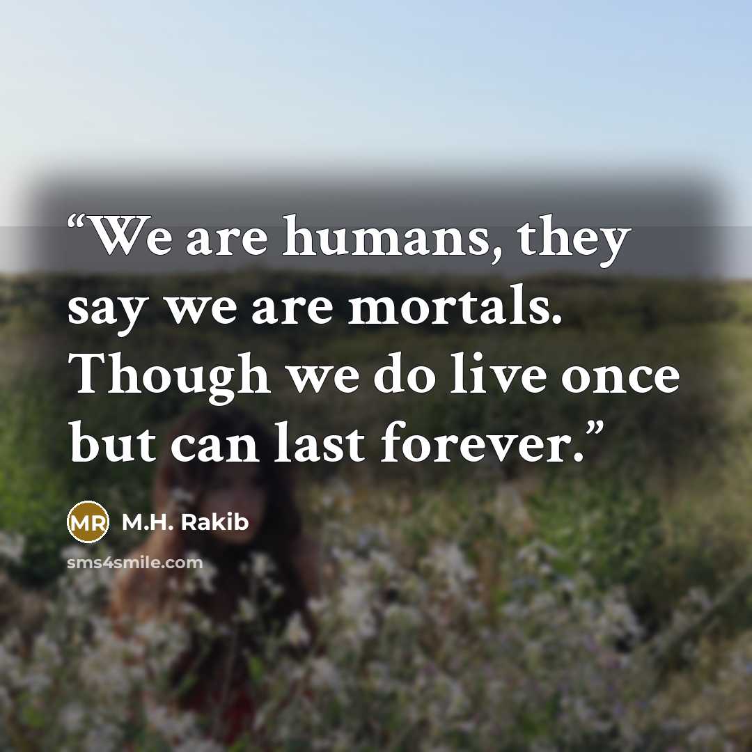“We are humans, they say we are mortals. Though we do live once but can last forever.” quote by M.H. Rakib