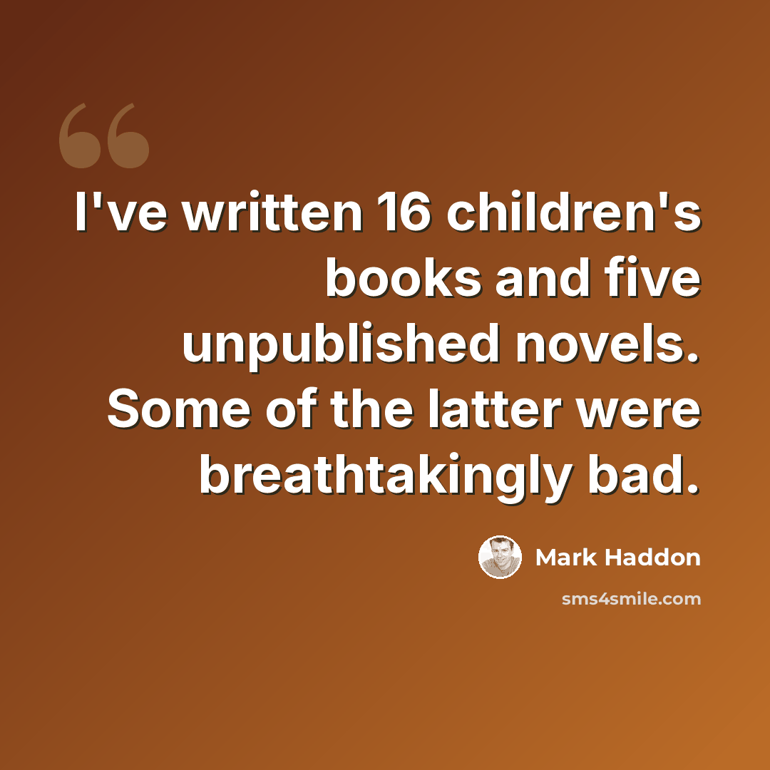 “I've written 16 children's books and five unpublished novels. Some of the latter were breathtakingly bad.” quote by Mark Haddon