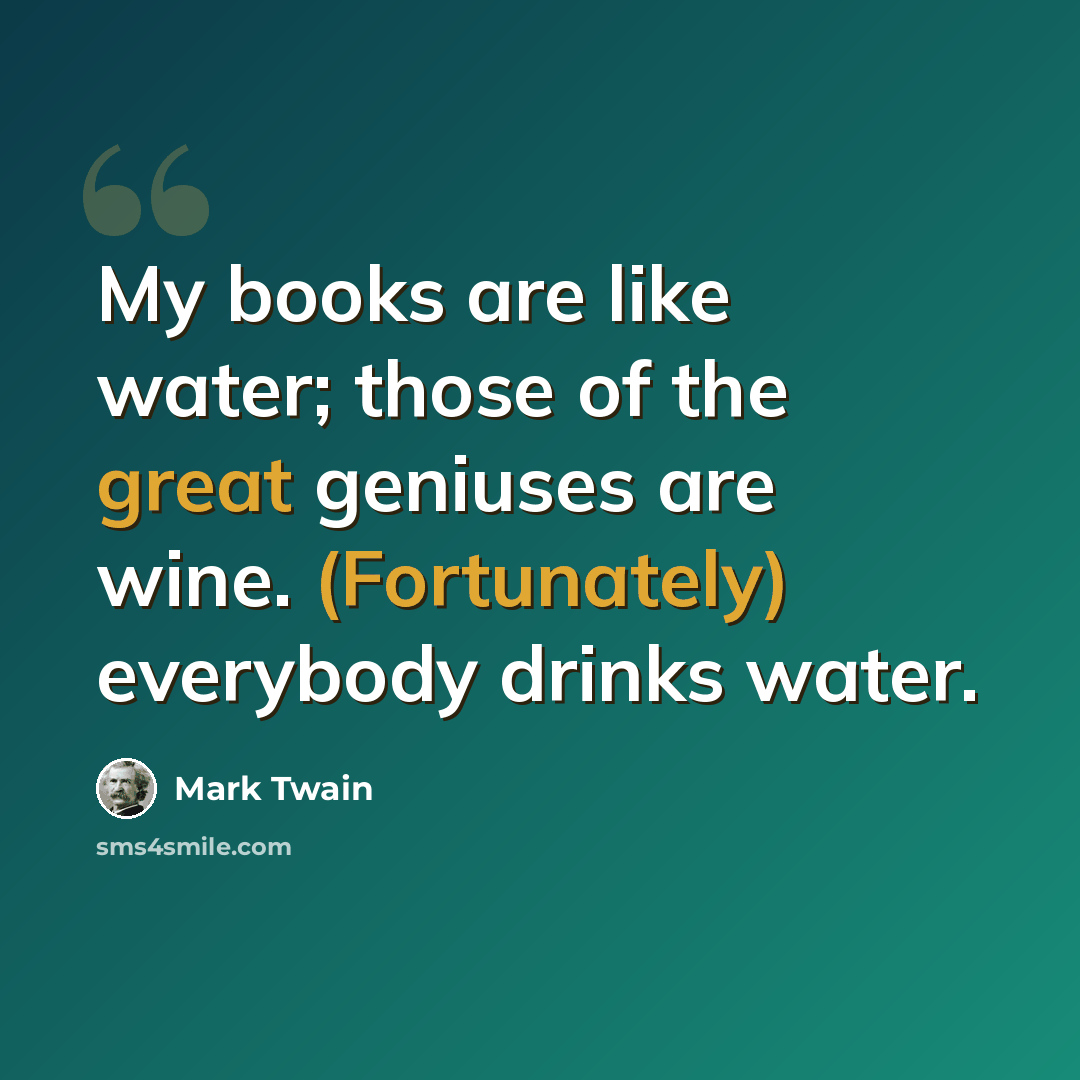 “My books are like water; those of the great geniuses are wine. (Fortunately) everybody drinks water.” quote by Mark Twain