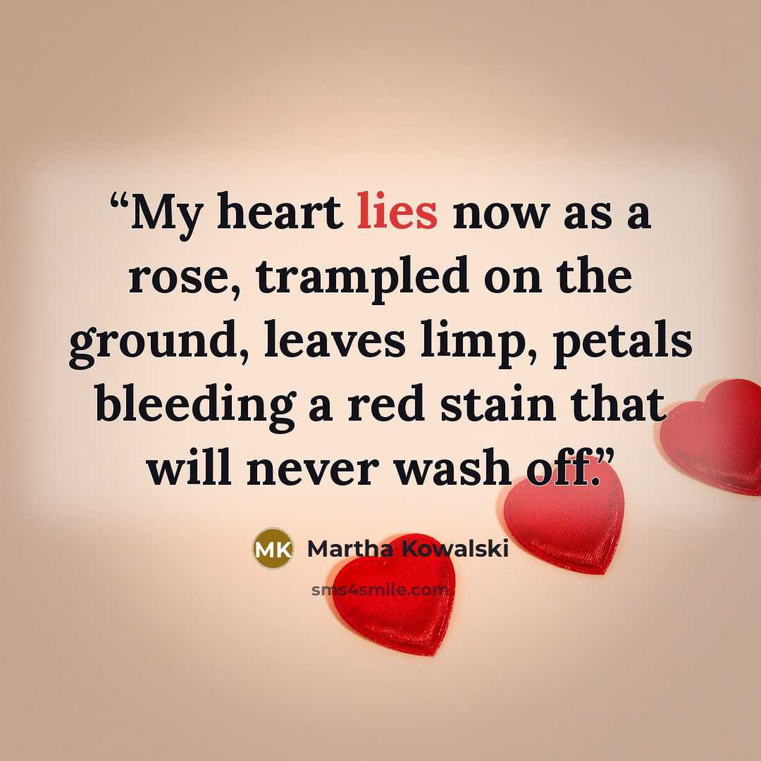 “My heart lies now as a rose, trampled on the ground, leaves limp, petals bleeding a red stain that will never wash off.” quote by Martha Kowalski