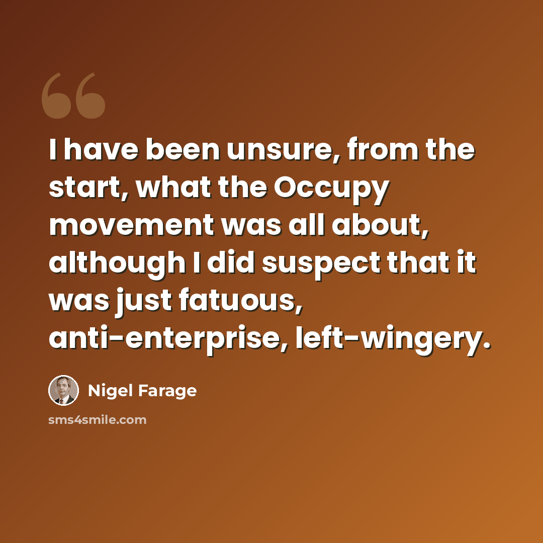 “I have been unsure, from the start, what the Occupy movement was all about, although I did suspect that it was just fatuous, anti-enterprise, left-wingery.” quote by Nigel Farage