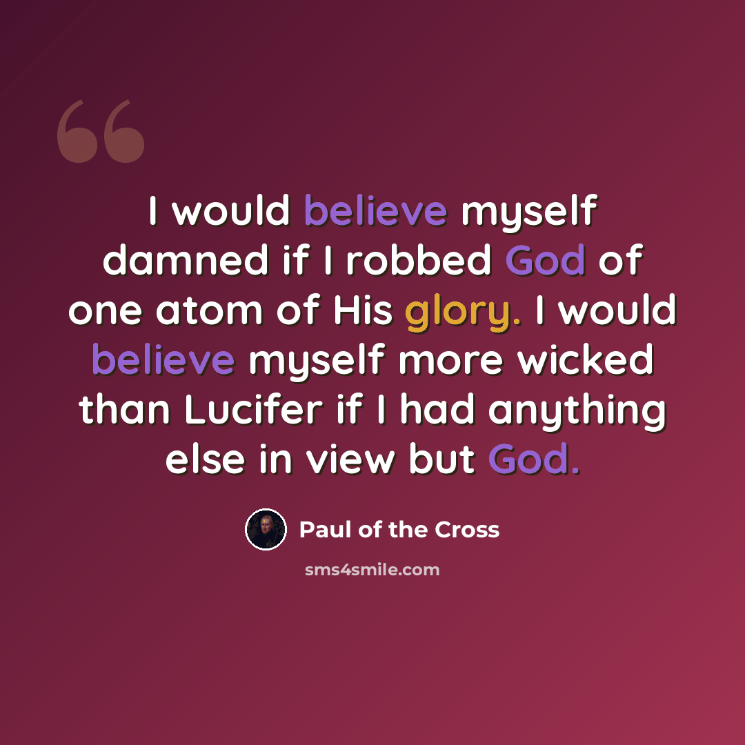 “I would believe myself damned if I robbed God of one atom of His glory. I would believe myself more wicked than Lucifer if I had anything else in view but God.” quote by Paul of the Cross