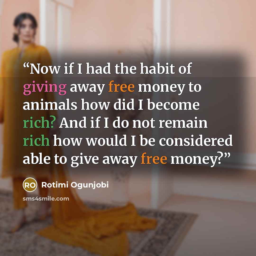 “Now if I had the habit of giving away free money to animals how did I become rich? And if I do not remain rich how would I be considered able to give away free money?” quote by Rotimi Ogunjobi