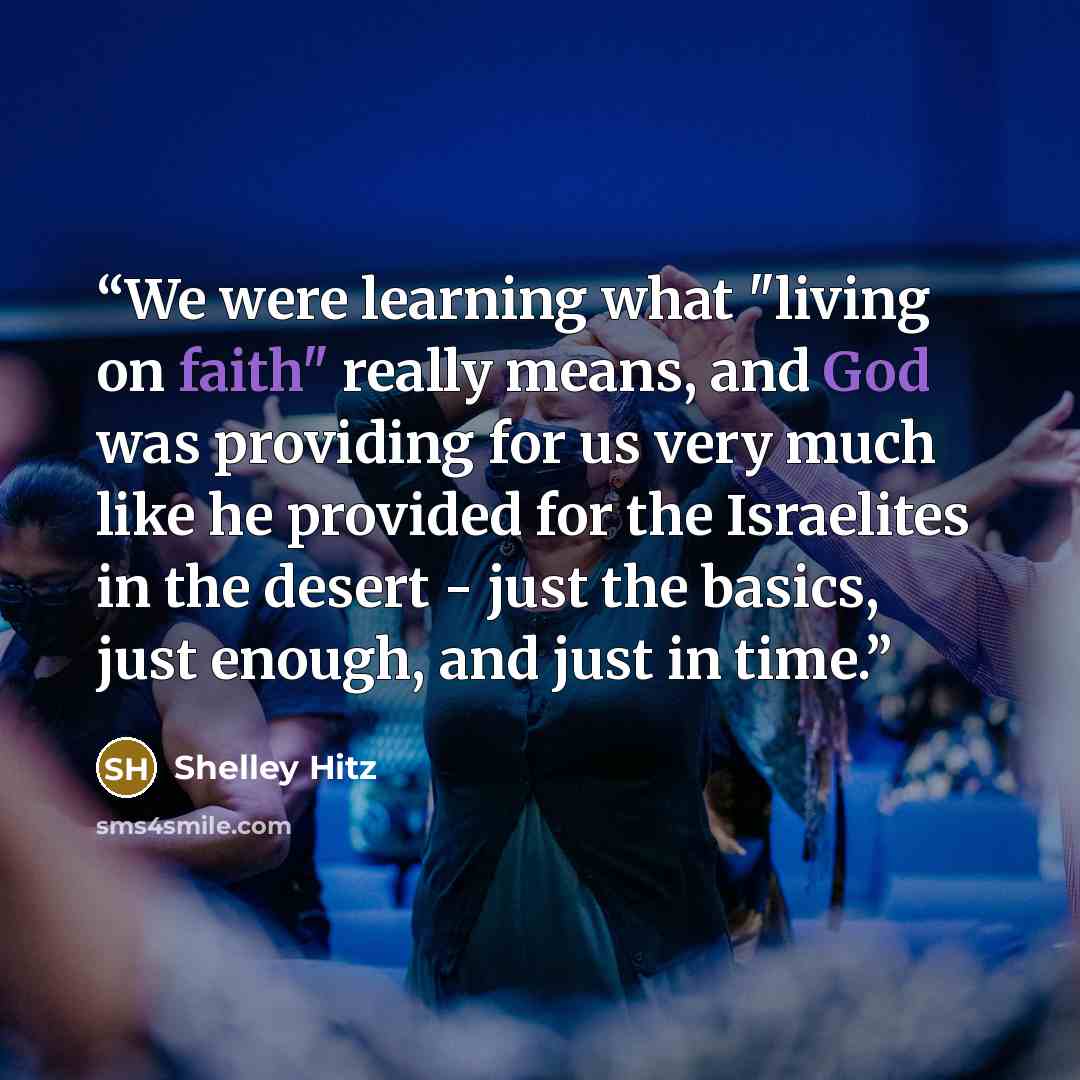 “We were learning what "living on faith" really means, and God was providing for us very much like he provided for the Israelites in the desert - just the basics, just enough, and just in time.” quote by Shelley Hitz