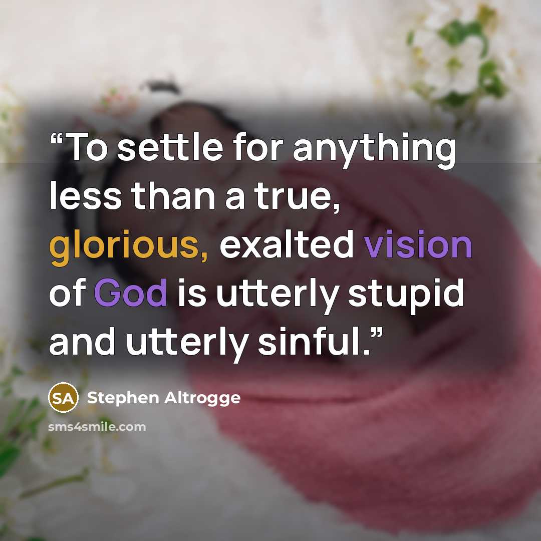 “To settle for anything less than a true, glorious, exalted vision of God is utterly stupid and utterly sinful.” quote by Stephen Altrogge