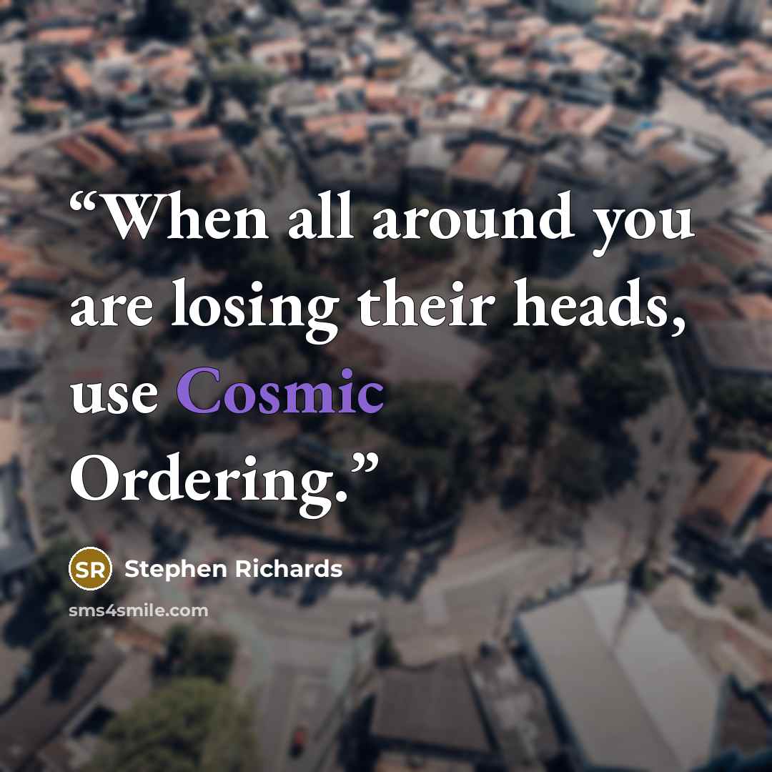 “When all around you are losing their heads, use Cosmic Ordering.” quote by Stephen Richards