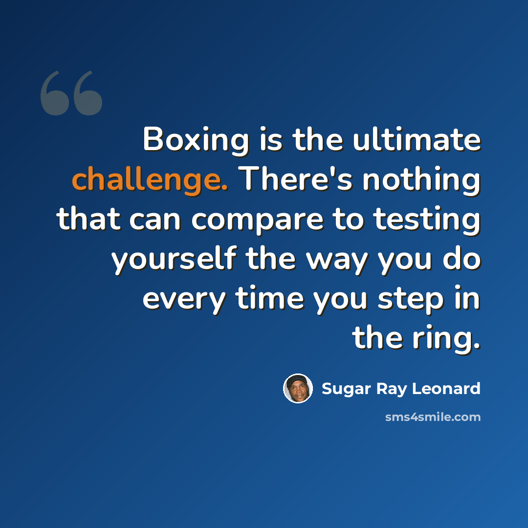 “Boxing is the ultimate challenge. There's nothing that can compare to testing yourself the way you do every time you step in the ring.” quote by Sugar Ray Leonard