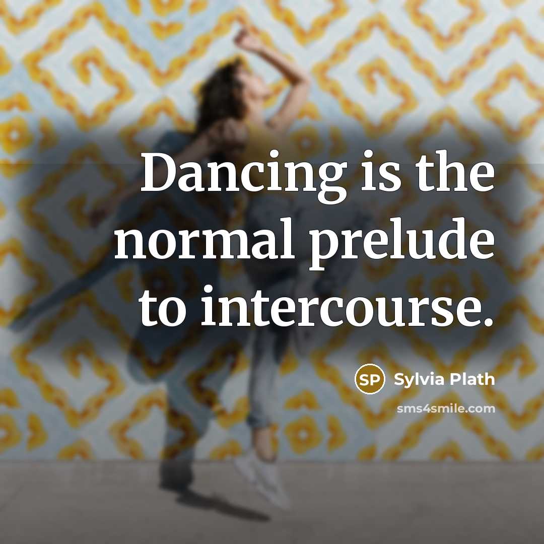 “Dancing is the normal prelude to intercourse.” quote by Sylvia Plath