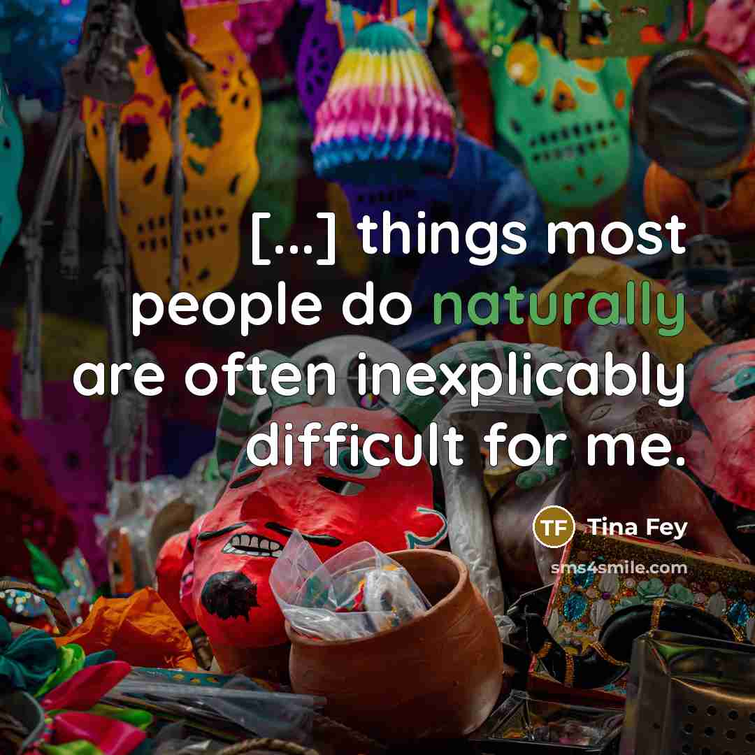 “[...] things most people do naturally are often inexplicably difficult for me.” quote by Tina Fey