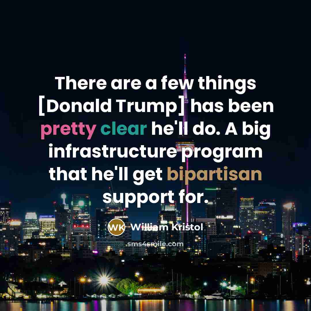 “There are a few things [Donald Trump] has been pretty clear he'll do. A big infrastructure program that he'll get bipartisan support for.” quote by William Kristol