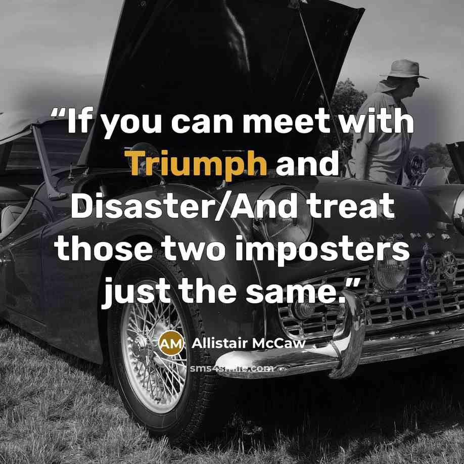 “If you can meet with Triumph and Disaster/And treat those two imposters just the same.” quote by Allistair McCaw
